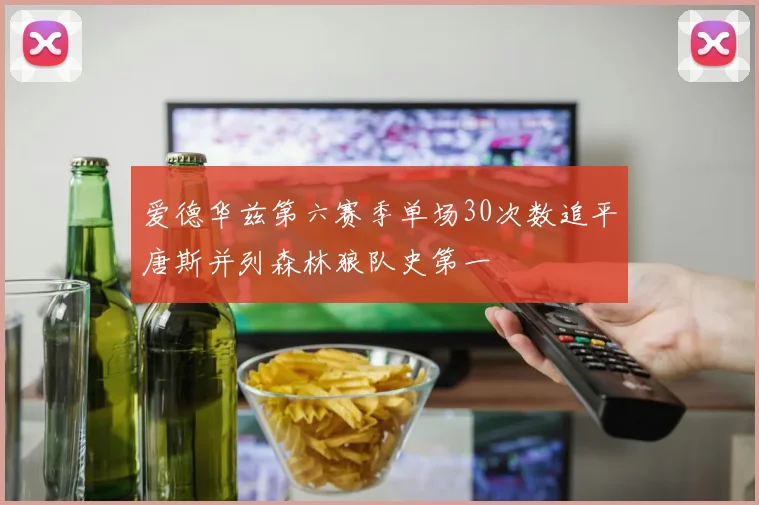 爱德华兹第六赛季单场30次数追平唐斯并列森林狼队史第一