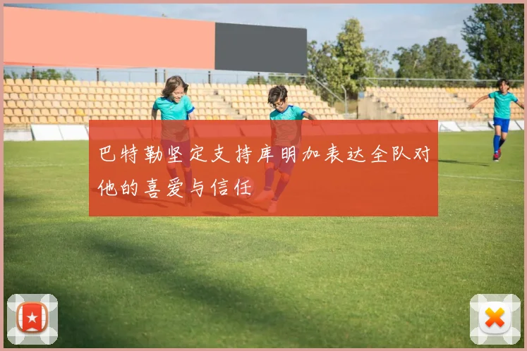 巴特勒坚定支持库明加表达全队对他的喜爱与信任