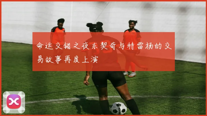 命运交错之夜东契奇与特雷杨的交易故事再度上演