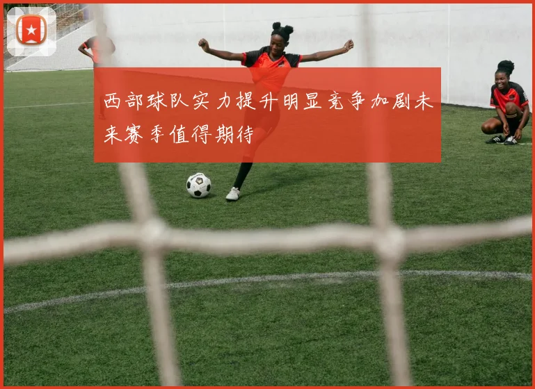 西部球队实力提升明显竞争加剧未来赛季值得期待