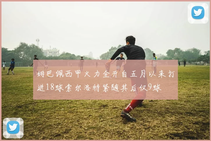 姆巴佩西甲火力全开自五月以来打进18球索尔洛特紧随其后仅9球