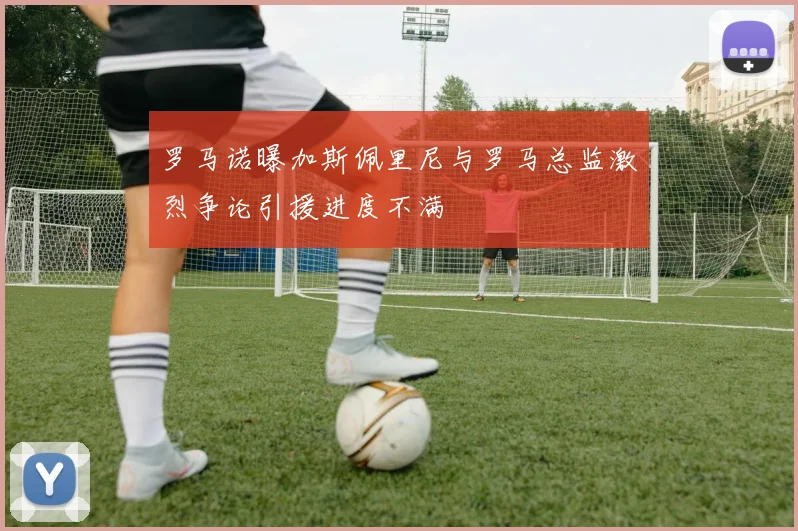 罗马诺曝加斯佩里尼与罗马总监激烈争论引援进度不满