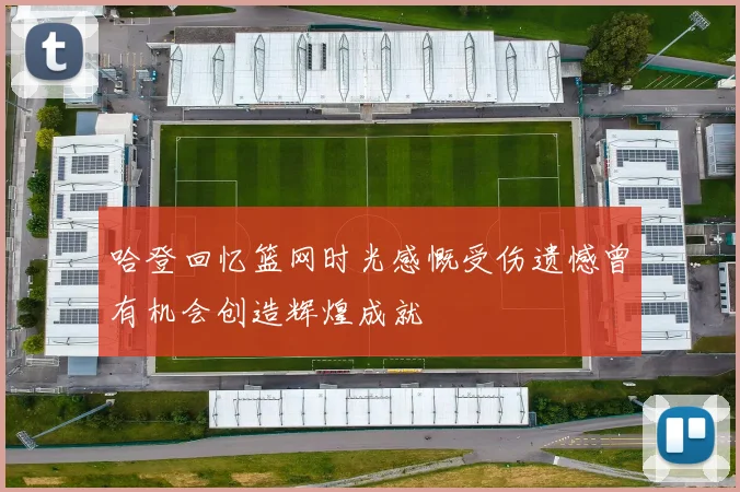 哈登回忆篮网时光感慨受伤遗憾曾有机会创造辉煌成就