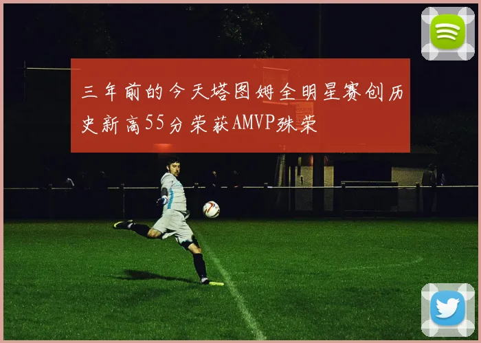 三年前的今天塔图姆全明星赛创历史新高55分荣获AMVP殊荣