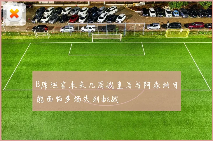 B席坦言未来几周战皇马与阿森纳可能面临多场失利挑战