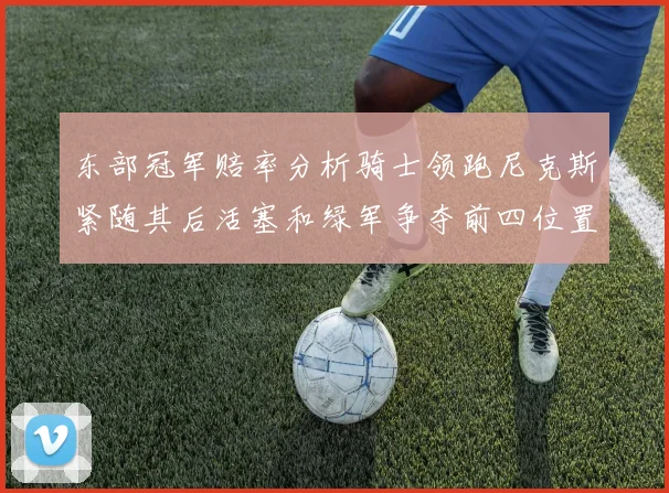 东部冠军赔率分析骑士领跑尼克斯紧随其后活塞和绿军争夺前四位置