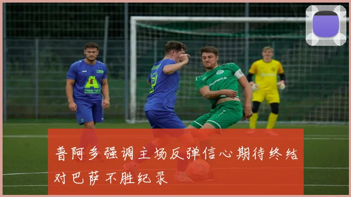 普阿多强调主场反弹信心期待终结对巴萨不胜纪录