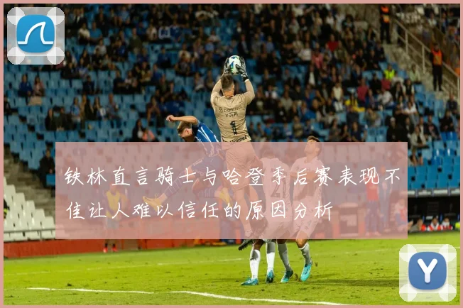 铁林直言骑士与哈登季后赛表现不佳让人难以信任的原因分析