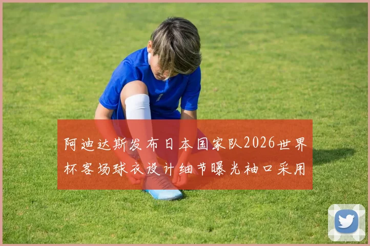 阿迪达斯发布日本国家队2026世界杯客场球衣设计细节曝光袖口采用纯黑风格