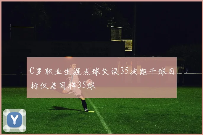 C罗职业生涯点球失误35次距千球目标仅差同样35球