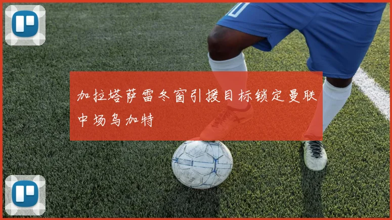 加拉塔萨雷冬窗引援目标锁定曼联中场乌加特