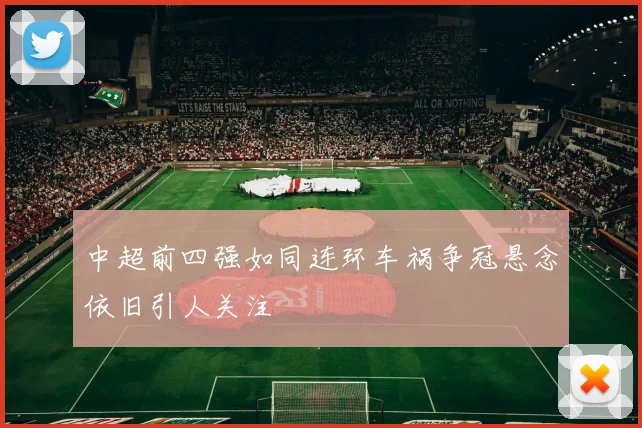 中超前四强如同连环车祸争冠悬念依旧引人关注