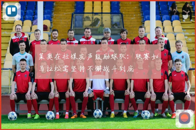 莱奥在社媒发声鼓励球队：联赛如马拉松需坚持不懈战斗到底