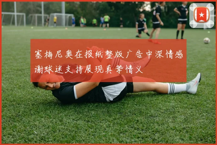 塞梅尼奥在报纸整版广告中深情感谢球迷支持展现真挚情义