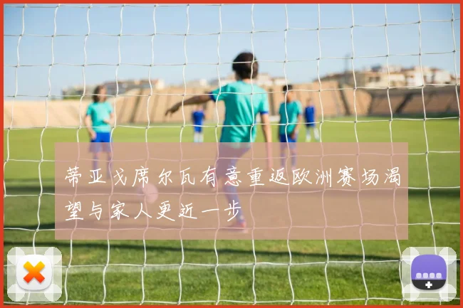 蒂亚戈席尔瓦有意重返欧洲赛场渴望与家人更近一步