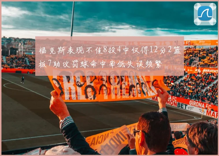 福克斯表现不佳8投4中仅得12分2篮板7助攻罚球命中率低失误频繁
