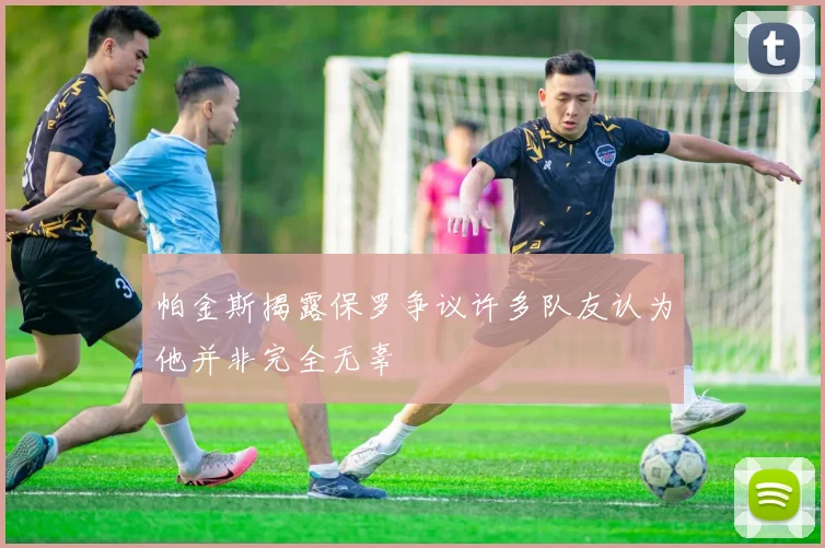 帕金斯揭露保罗争议许多队友认为他并非完全无辜