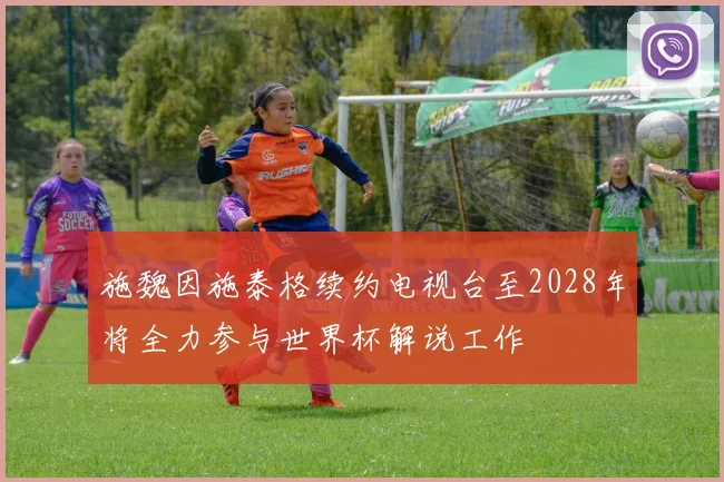 施魏因施泰格续约电视台至2028年将全力参与世界杯解说工作