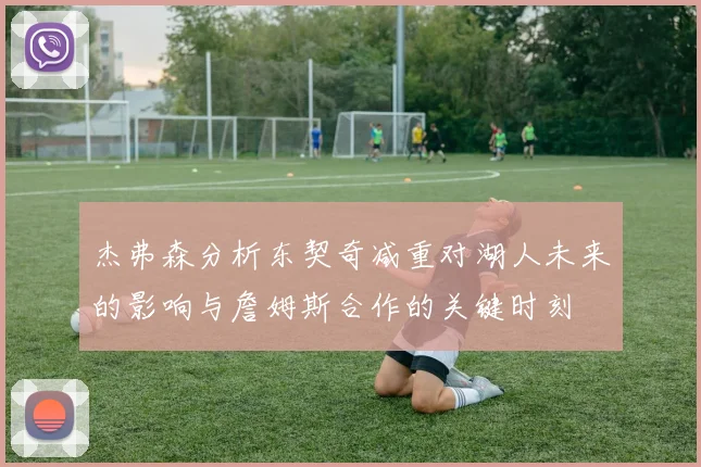 杰弗森分析东契奇减重对湖人未来的影响与詹姆斯合作的关键时刻