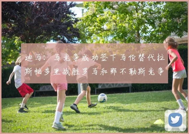 迪马：马竞争成功签下马伦替代拉斯帕多里战胜罗马和那不勒斯竞争