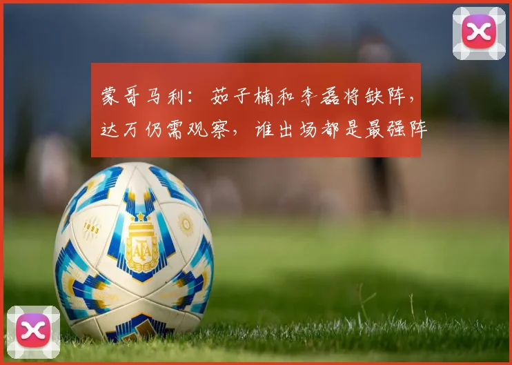 蒙哥马利：茹子楠和李磊将缺阵，达万仍需观察，谁出场都是最强阵