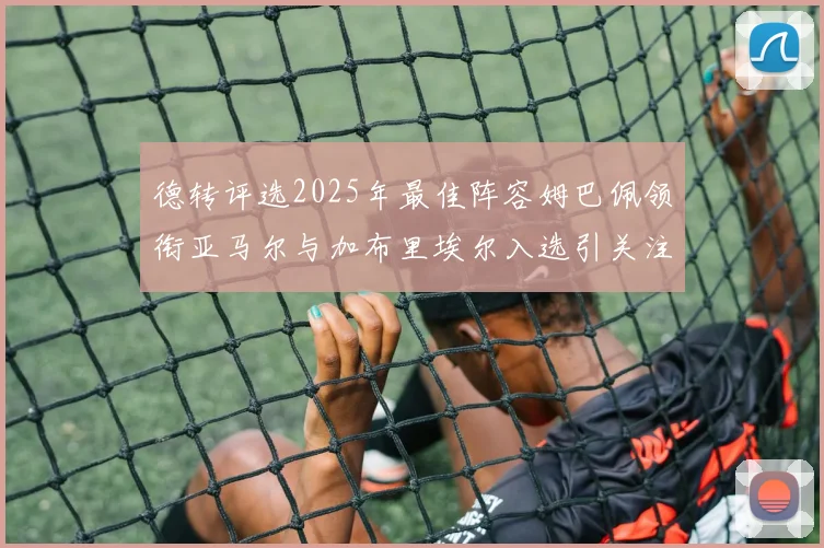德转评选2025年最佳阵容姆巴佩领衔亚马尔与加布里埃尔入选引关注