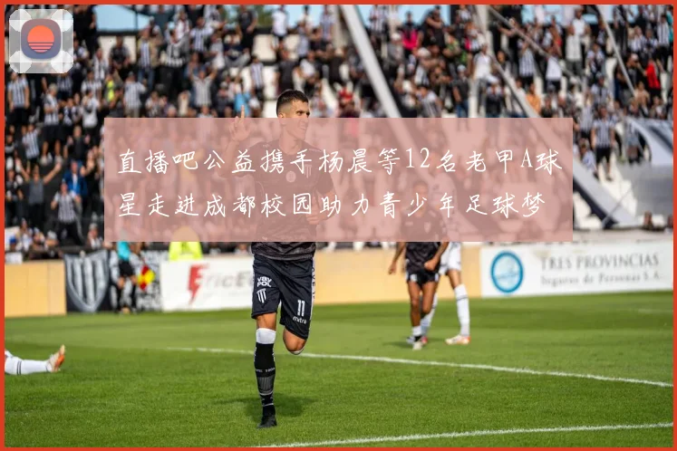 直播吧公益携手杨晨等12名老甲A球星走进成都校园助力青少年足球梦想