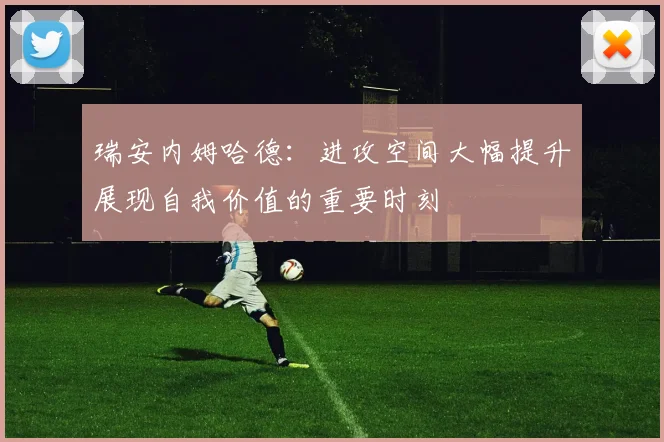 瑞安内姆哈德：进攻空间大幅提升展现自我价值的重要时刻