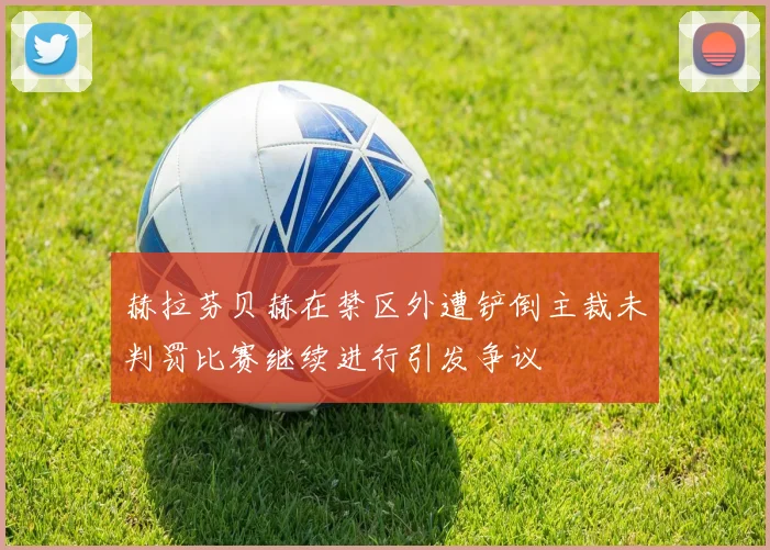 赫拉芬贝赫在禁区外遭铲倒主裁未判罚比赛继续进行引发争议