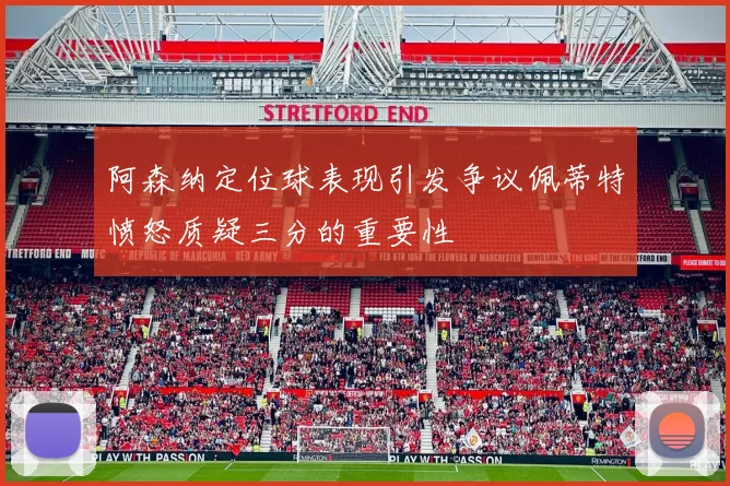阿森纳定位球表现引发争议佩蒂特愤怒质疑三分的重要性