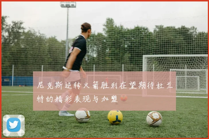 尼克斯逆转火箭胜利在望期待杜兰特的精彩表现与加盟