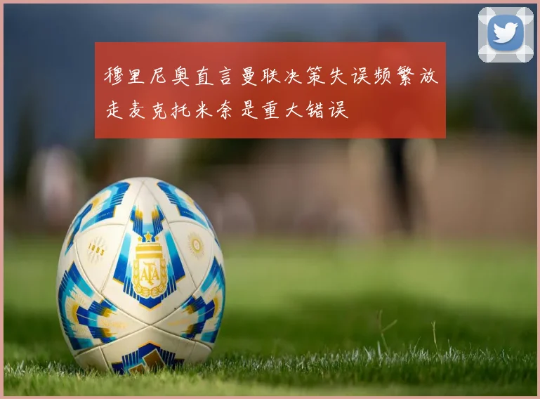 穆里尼奥直言曼联决策失误频繁放走麦克托米奈是重大错误