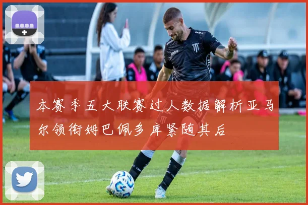 本赛季五大联赛过人数据解析亚马尔领衔姆巴佩多库紧随其后