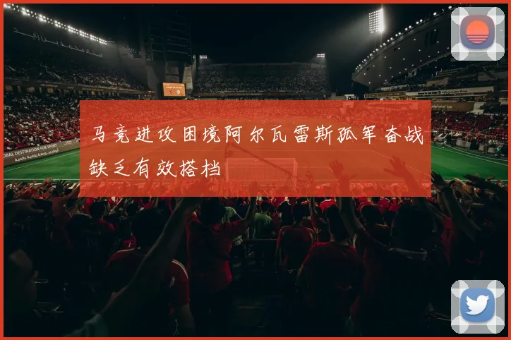 马竞进攻困境阿尔瓦雷斯孤军奋战缺乏有效搭档