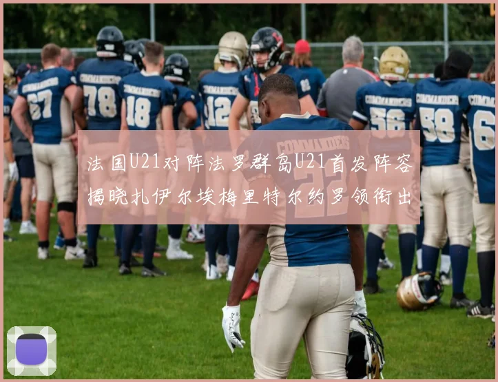 法国U21对阵法罗群岛U21首发阵容揭晓扎伊尔埃梅里特尔约罗领衔出战