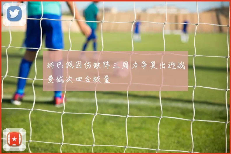 姆巴佩因伤缺阵三周力争复出迎战曼城次回合较量