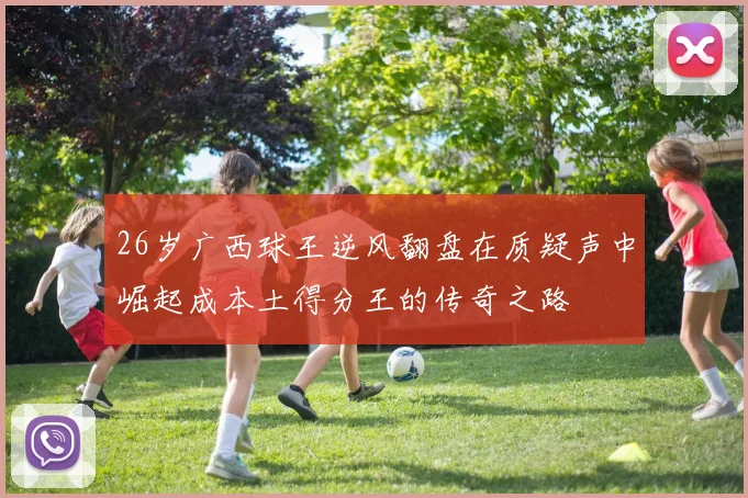 26岁广西球王逆风翻盘在质疑声中崛起成本土得分王的传奇之路