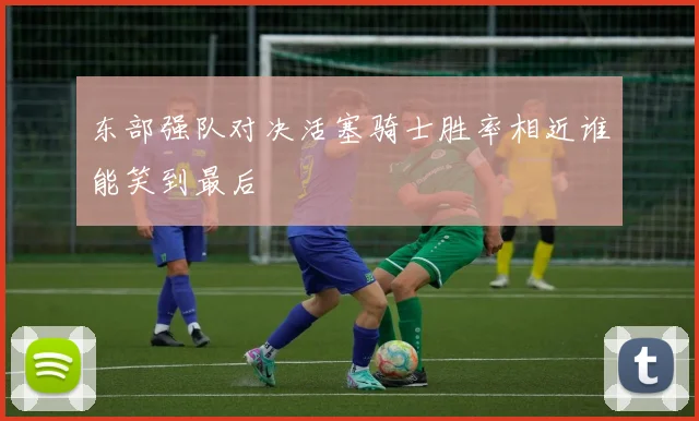 东部强队对决活塞骑士胜率相近谁能笑到最后