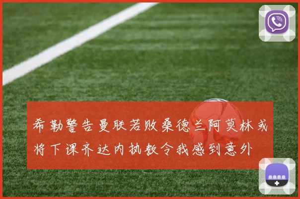 希勒警告曼联若败桑德兰阿莫林或将下课齐达内执教令我感到意外