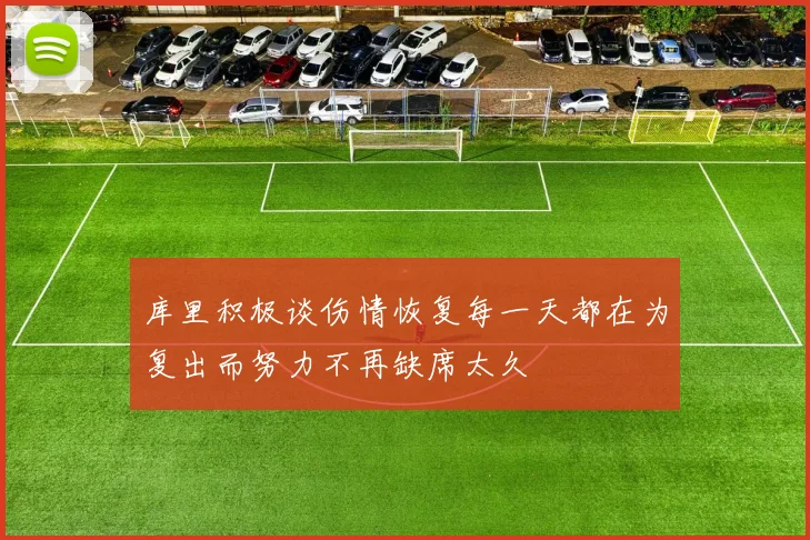 库里积极谈伤情恢复每一天都在为复出而努力不再缺席太久