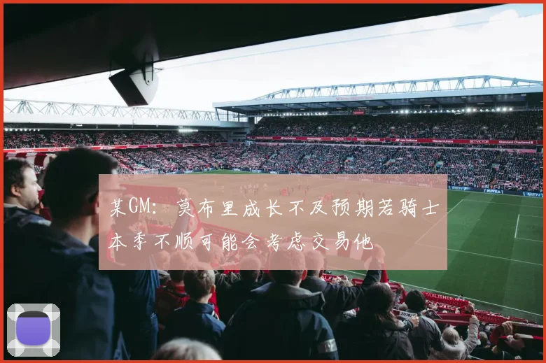 某GM：莫布里成长不及预期若骑士本季不顺可能会考虑交易他