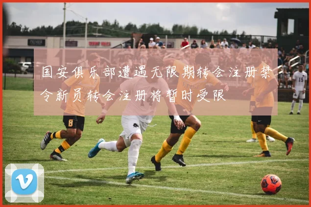 国安俱乐部遭遇无限期转会注册禁令新员转会注册将暂时受限