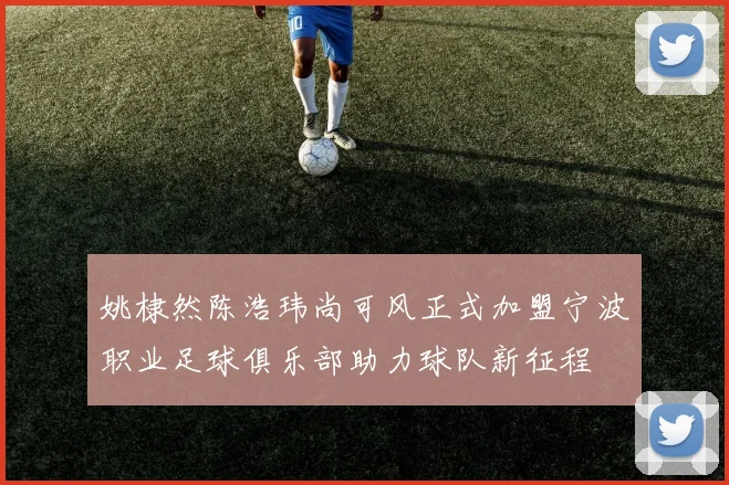 姚棣然陈浩玮尚可风正式加盟宁波职业足球俱乐部助力球队新征程