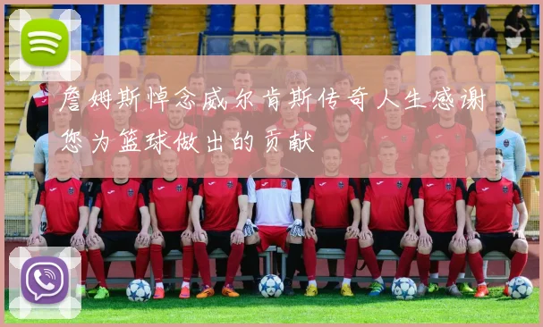 詹姆斯悼念威尔肯斯传奇人生感谢您为篮球做出的贡献