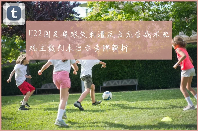 U22国足角球失利遭反击无奈战术犯规主裁判未出示黄牌解析