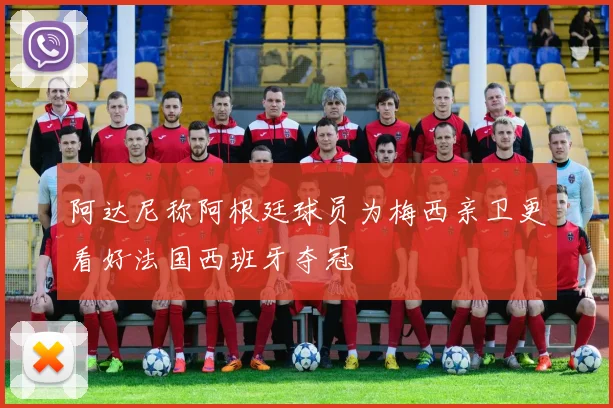 阿达尼称阿根廷球员为梅西亲卫更看好法国西班牙夺冠