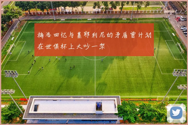 梅洛回忆与基耶利尼的矛盾曾计划在世俱杯上大吵一架