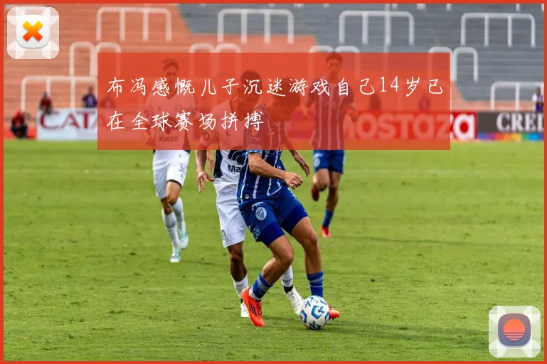 布冯感慨儿子沉迷游戏自己14岁已在全球赛场拼搏