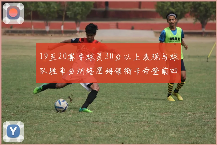 19至20赛季球员30分以上表现与球队胜率分析塔图姆领衔卡帝登前四