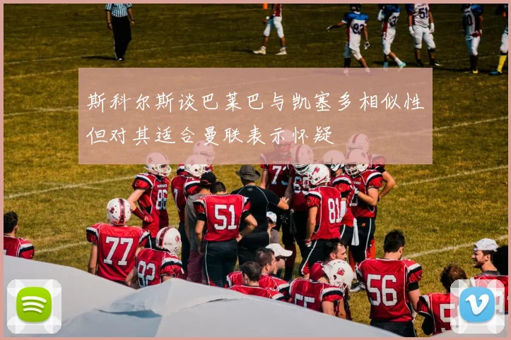 斯科尔斯谈巴莱巴与凯塞多相似性但对其适合曼联表示怀疑